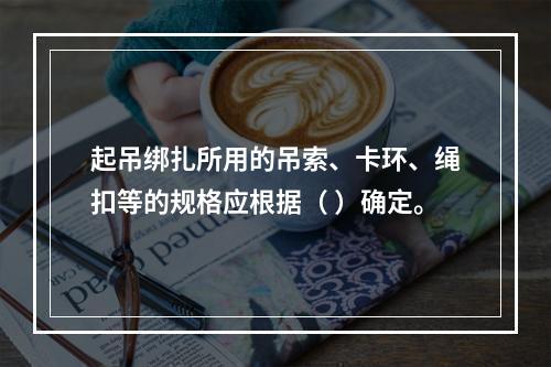 起吊绑扎所用的吊索、卡环、绳扣等的规格应根据（ ）确定。