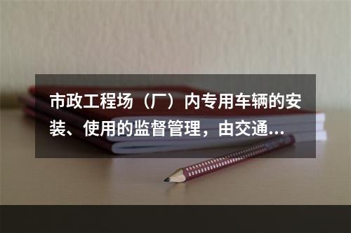 市政工程场（厂）内专用车辆的安装、使用的监督管理，由交通行政