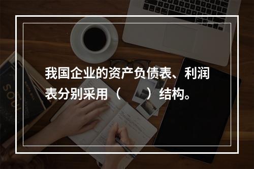 我国企业的资产负债表、利润表分别采用（　　）结构。