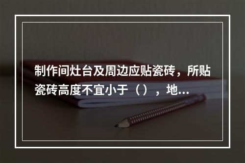 制作间灶台及周边应贴瓷砖，所贴瓷砖高度不宜小于（ ），地面应