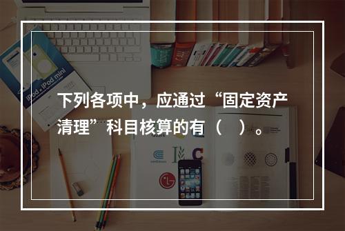 下列各项中，应通过“固定资产清理”科目核算的有（　）。