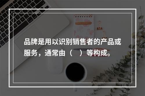 品牌是用以识别销售者的产品或服务，通常由（　）等构成。