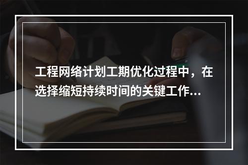 工程网络计划工期优化过程中，在选择缩短持续时间的关键工作时应