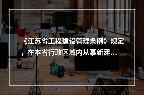 《江苏省工程建设管理条例》规定，在本省行政区域内从事新建、改