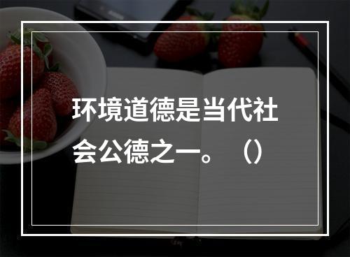 环境道德是当代社会公德之一。（）