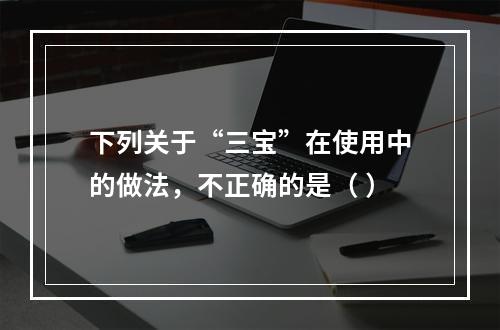 下列关于“三宝”在使用中的做法，不正确的是（ ）