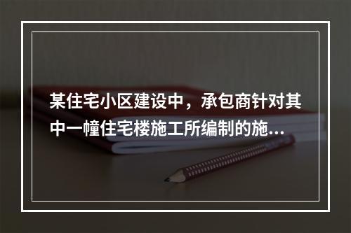 某住宅小区建设中，承包商针对其中一幢住宅楼施工所编制的施工组