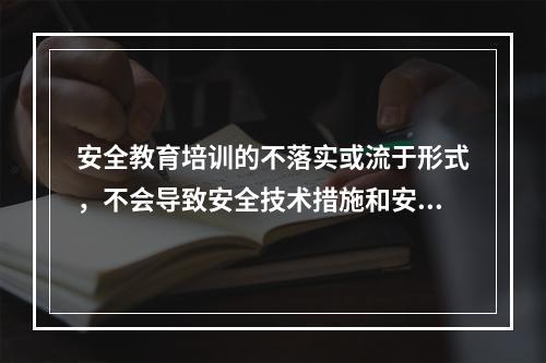 安全教育培训的不落实或流于形式，不会导致安全技术措施和安全管