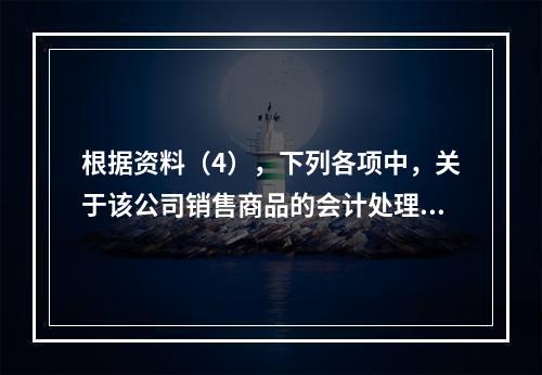 根据资料（4），下列各项中，关于该公司销售商品的会计处理正确