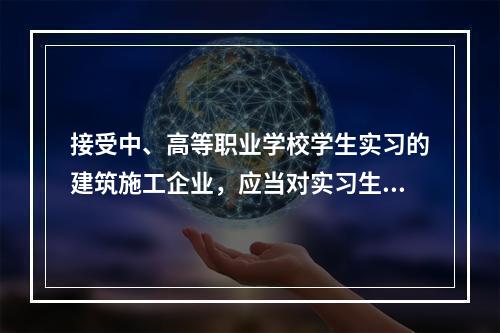 接受中、高等职业学校学生实习的建筑施工企业，应当对实习生进行