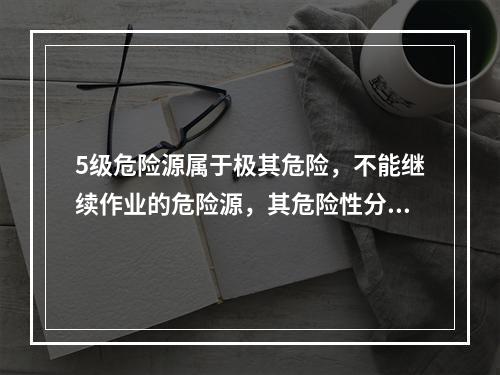 5级危险源属于极其危险，不能继续作业的危险源，其危险性分值大