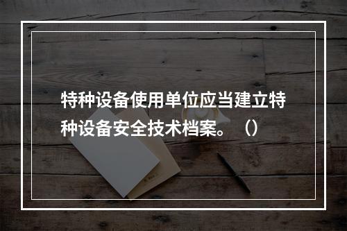 特种设备使用单位应当建立特种设备安全技术档案。（）