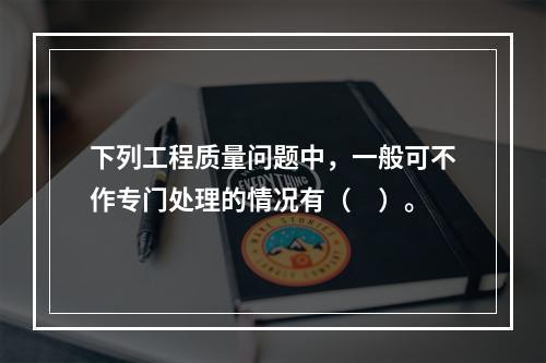 下列工程质量问题中，一般可不作专门处理的情况有（　）。