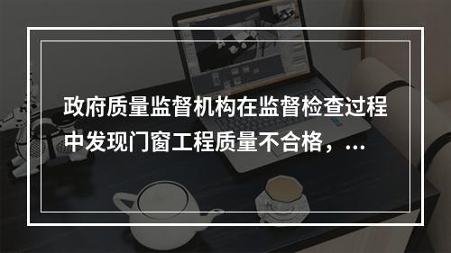 政府质量监督机构在监督检查过程中发现门窗工程质量不合格，并查