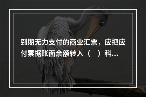 到期无力支付的商业汇票，应把应付票据账面余额转入（　）科目。