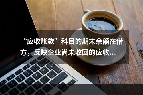 “应收账款”科目的期末余额在借方，反映企业尚未收回的应收账款