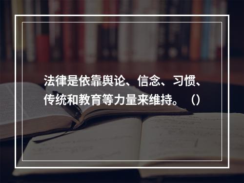 法律是依靠舆论、信念、习惯、传统和教育等力量来维持。（）