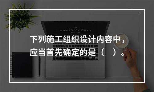 下列施工组织设计内容中，应当首先确定的是（　）。