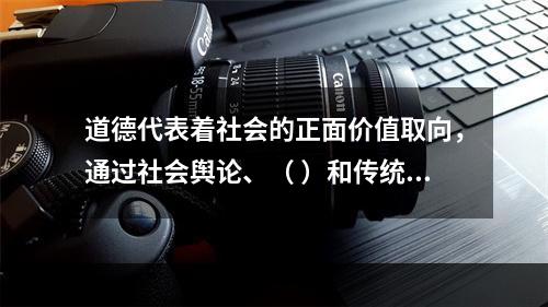 道德代表着社会的正面价值取向，通过社会舆论、（ ）和传统习惯