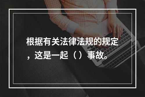 根据有关法律法规的规定，这是一起（ ）事故。