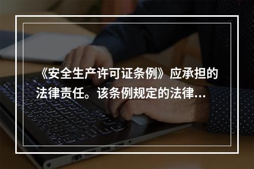 《安全生产许可证条例》应承担的法律责任。该条例规定的法律责任