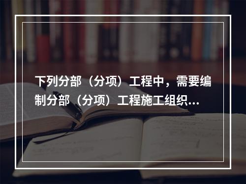 下列分部（分项）工程中，需要编制分部（分项）工程施工组织设计