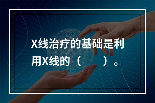 X线治疗的基础是利用X线的（　　）。