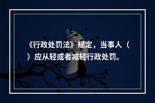 《行政处罚法》规定，当事人（ ）应从轻或者减轻行政处罚。