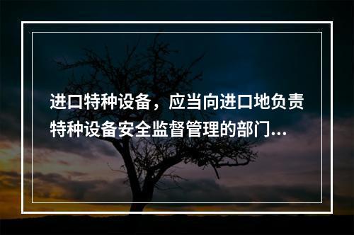 进口特种设备，应当向进口地负责特种设备安全监督管理的部门履行