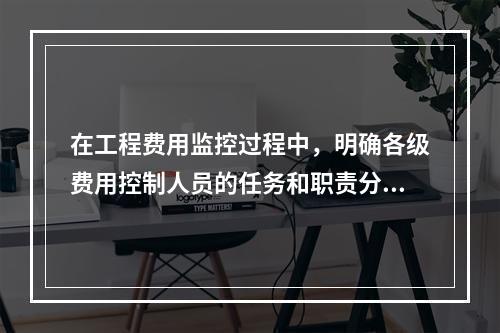 在工程费用监控过程中，明确各级费用控制人员的任务和职责分工，