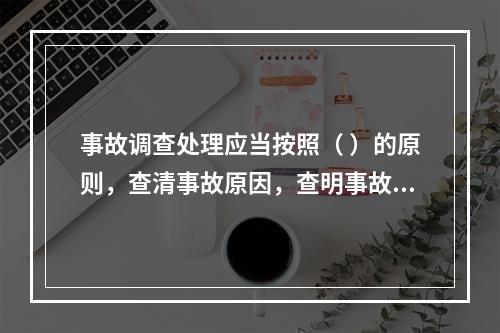 事故调查处理应当按照（ ）的原则，查清事故原因，查明事故性质