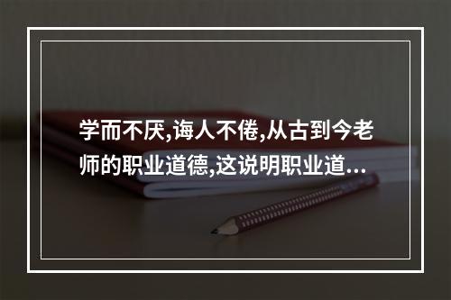 学而不厌,诲人不倦,从古到今老师的职业道德,这说明职业道德具