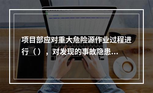 项目部应对重大危险源作业过程进行（ ），对发现的事故隐患及时
