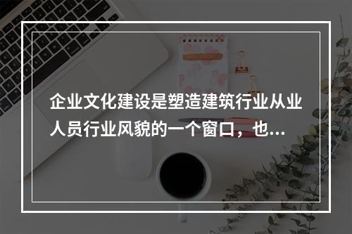 企业文化建设是塑造建筑行业从业人员行业风貌的一个窗口，也是提