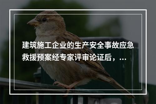 建筑施工企业的生产安全事故应急救援预案经专家评审论证后，应由