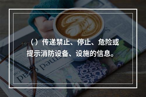 （ ）传递禁止、停止、危险或提示消防设备、设施的信息。