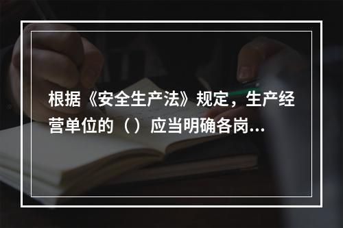 根据《安全生产法》规定，生产经营单位的（ ）应当明确各岗位的