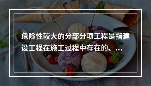 危险性较大的分部分项工程是指建设工程在施工过程中存在的、可能