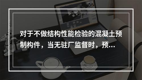 对于不做结构性能检验的混凝土预制构件，当无驻厂监督时，预制构