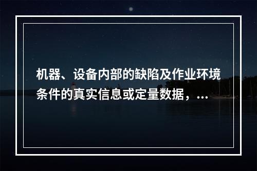 机器、设备内部的缺陷及作业环境条件的真实信息或定量数据，只能