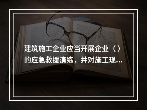 建筑施工企业应当开展企业（ ）的应急救援演练，并对施工现场提