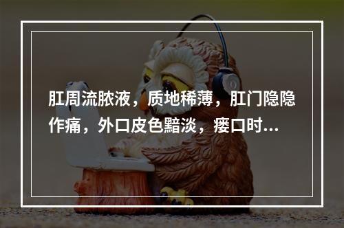 肛周流脓液，质地稀薄，肛门隐隐作痛，外口皮色黯淡，瘘口时溃时