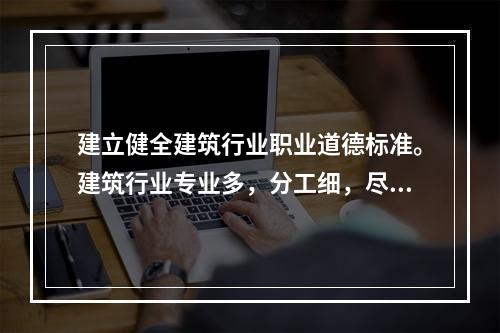 建立健全建筑行业职业道德标准。建筑行业专业多，分工细，尽管各