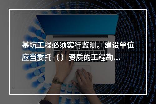 基坑工程必须实行监测。建设单位应当委托（ ）资质的工程勘察（