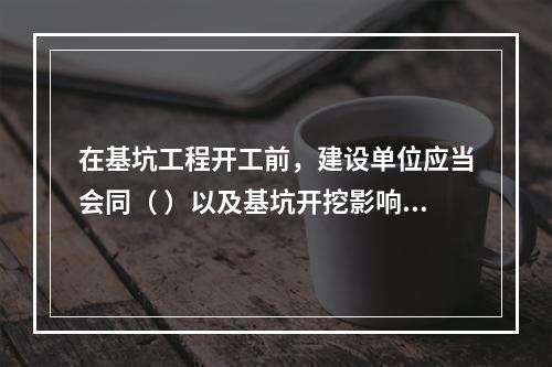 在基坑工程开工前，建设单位应当会同（ ）以及基坑开挖影响范围