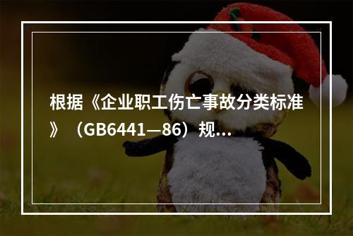 根据《企业职工伤亡事故分类标准》（GB6441—86）规定，