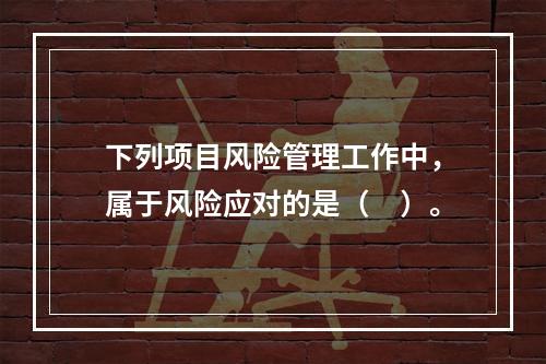 下列项目风险管理工作中，属于风险应对的是（　）。