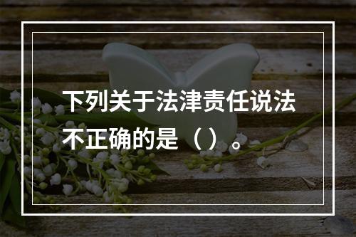 下列关于法津责任说法不正确的是（ ）。