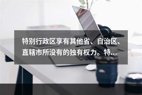 特别行政区享有其他省、自治区、直辖市所没有的独有权力。特别行