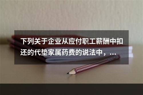 下列关于企业从应付职工薪酬中扣还的代垫家属药费的说法中，正确